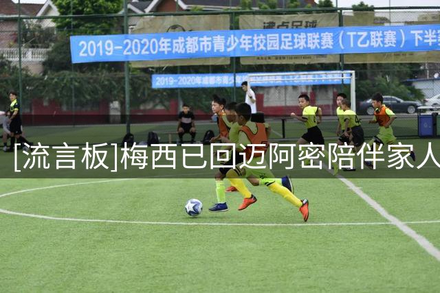 [流言板]梅西已回迈阿密陪伴家人，未来几天将赴罗萨里奥探望父母